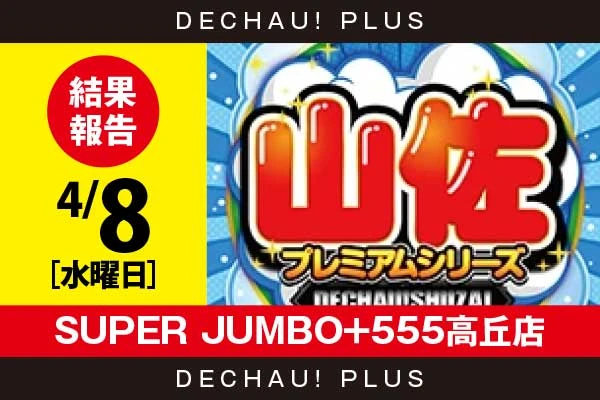 4/8『SUPER JUMBO+555高丘店』【でちゃう!取材_東海（山佐プレミアムシリーズ） 結果報告】