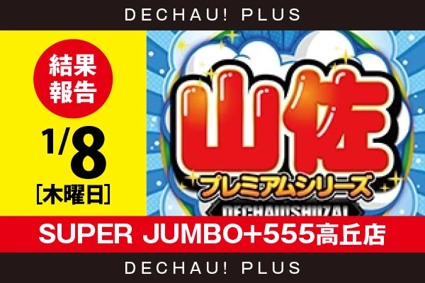 1/8『SUPER JUMBO+555高丘店』【でちゃう!取材_東海（山佐プレミアムシリーズ） 結果報告】