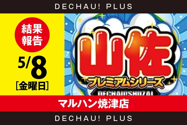 5/8『マルハン焼津店』【でちゃう!取材_東海（山佐プレミアムシリーズ） 結果報告】