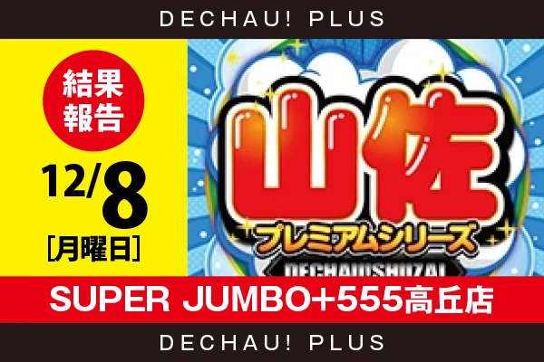 12/8『SUPER JUMBO+555高丘店』【でちゃう!取材_東海（山佐プレミアムシリーズ） 結果報告】