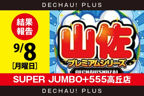 9/8『SUPER JUMBO+555高丘店』【でちゃう!取材_東海（山佐プレミアムシリーズ） 結果報告】