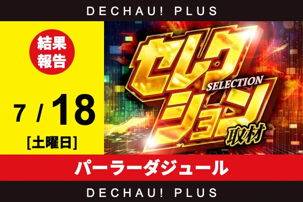7/18『パーラーダジュール』ネオアイム、真打吉宗、乙女5、東京喰種から好データを確認！ 中でも真打吉宗から+18,000ptオーバーという驚異的な記録が叩き出されていた！【セレクション取材 結果報告】