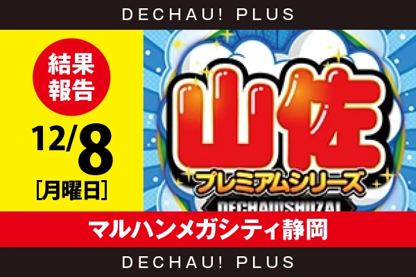 12/8『マルハンメガシティ静岡』【でちゃう!取材_東海（山佐プレミアムシリーズ） 結果報告】