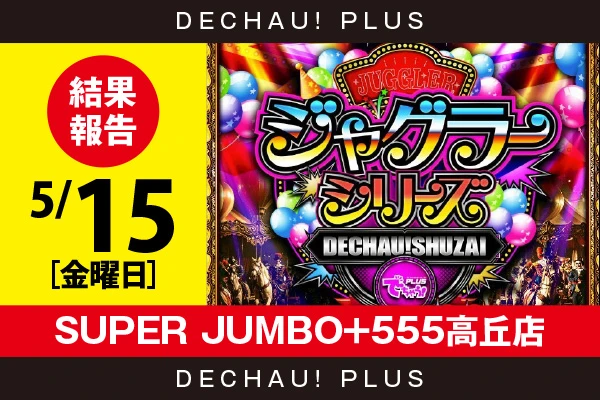 5/15『SUPER JUMBO+555高丘店』評価は⭐️⭐️を記録！ アイム、マイジャグから+2,000ptオーバーという高記録を複数目撃！【でちゃう!取材ジャグラーシリーズ［東海］ 結果報告】