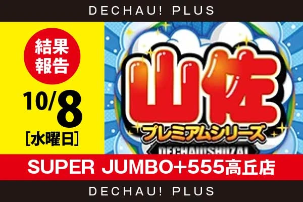 10/8『SUPER JUMBO+555高丘店』【でちゃう!取材_東海（山佐プレミアムシリーズ） 結果報告】