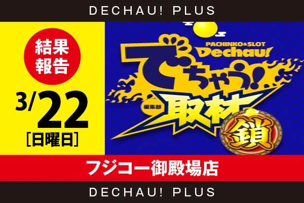 3/22『フジコー御殿場店』化物語、モンキーV、スマスロ北斗、ハッピーなどから好データを確認！ 中でもスマスロ北斗から+5,000ptオーバーという素晴らしい記録を目撃できた！【でちゃう！取材_静岡（鎖）】