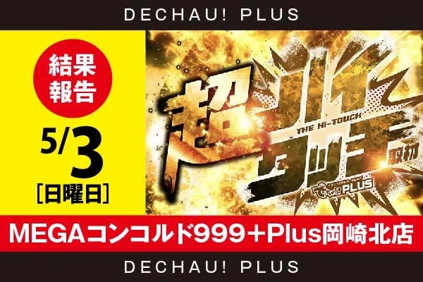 5/3『MEGAコンコルド999＋Plus岡崎北店』【超ハイタッチ取材 結果報告】