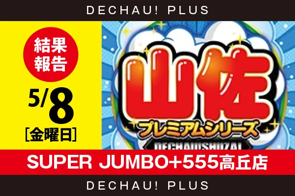 5/8『SUPER JUMBO+555高丘店』【でちゃう!取材_東海（山佐プレミアムシリーズ） 結果報告】