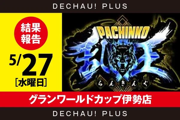 5/27『グランワールドカップ伊勢店』【取材対象:4パチ全台】【パチンコ乱王 結果報告】